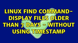 Linux find command- display files older than 7 days - without using timestamp