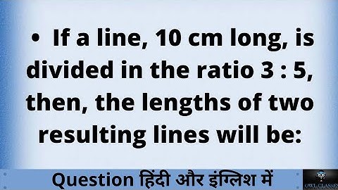 If a line, 10 cm long, is divided in the ratio 3 : 5 then the lengths of two resulting lines will be
