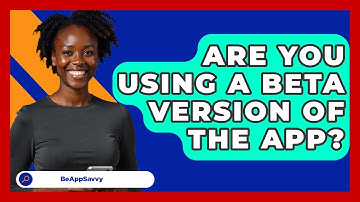 Are You Using A Beta Version Of The App? - Be App Savvy