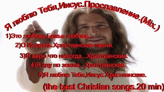 Я люблю Тебя,Иисус. Прославление.(Mix the best songs 20 min)