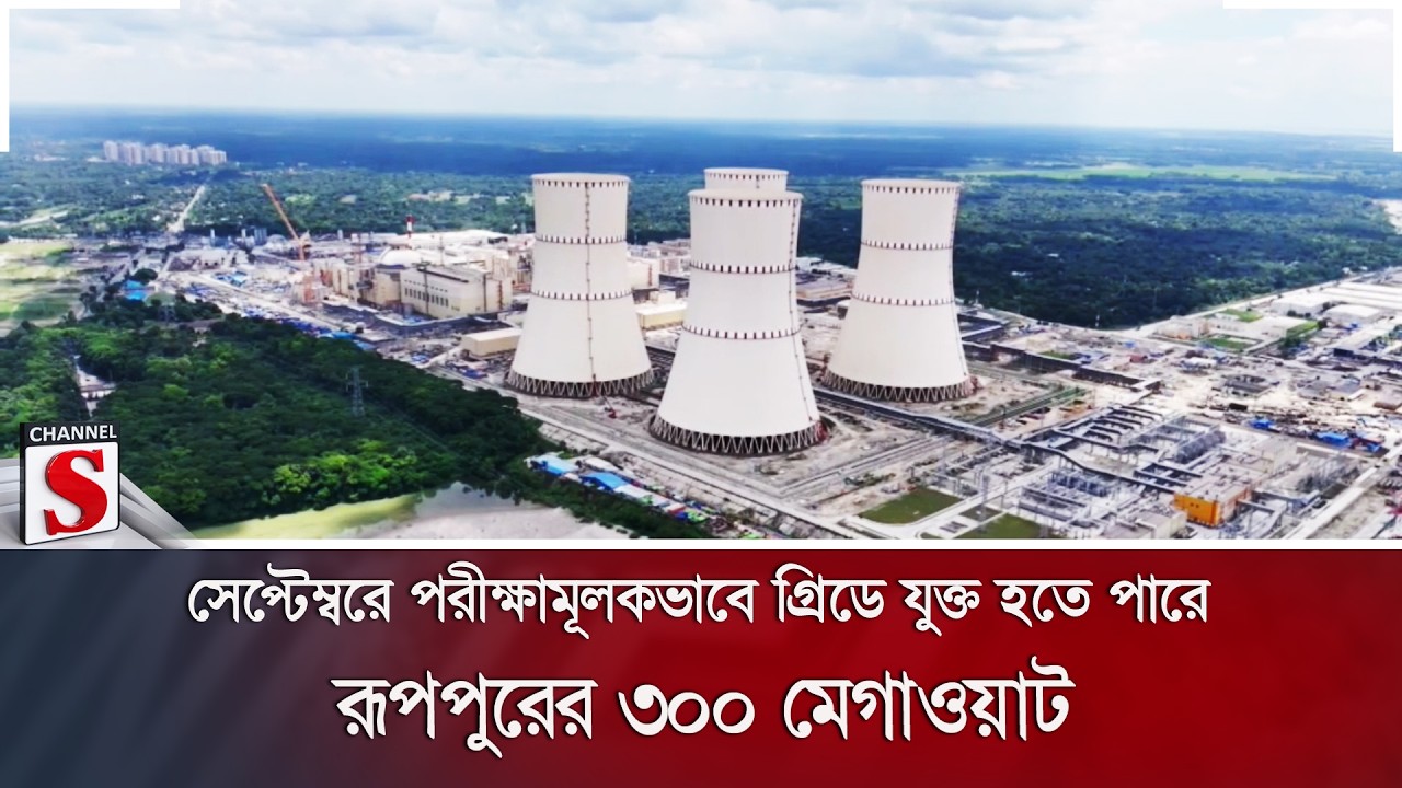 সেপ্টেম্বরে পরীক্ষামূলকভাবে গ্রিডে যুক্ত হতে পারে রূপপুরের ৩০০ মেগাওয়াট | 300 MW | Channel S News