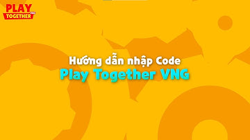 HƯỚNG DẪN NHẬP CODE CHO NGƯỜI CHƠI PLAY TOGETHER VNG
