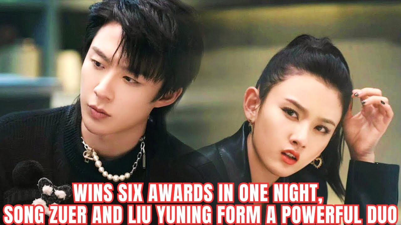 Wins Six Awards in One Night, Song Zuer and Liu Yuning Form a Powerful Duo