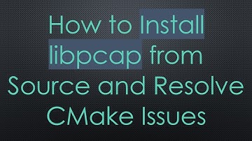 How to Install libpcap from Source and Resolve CMake Issues