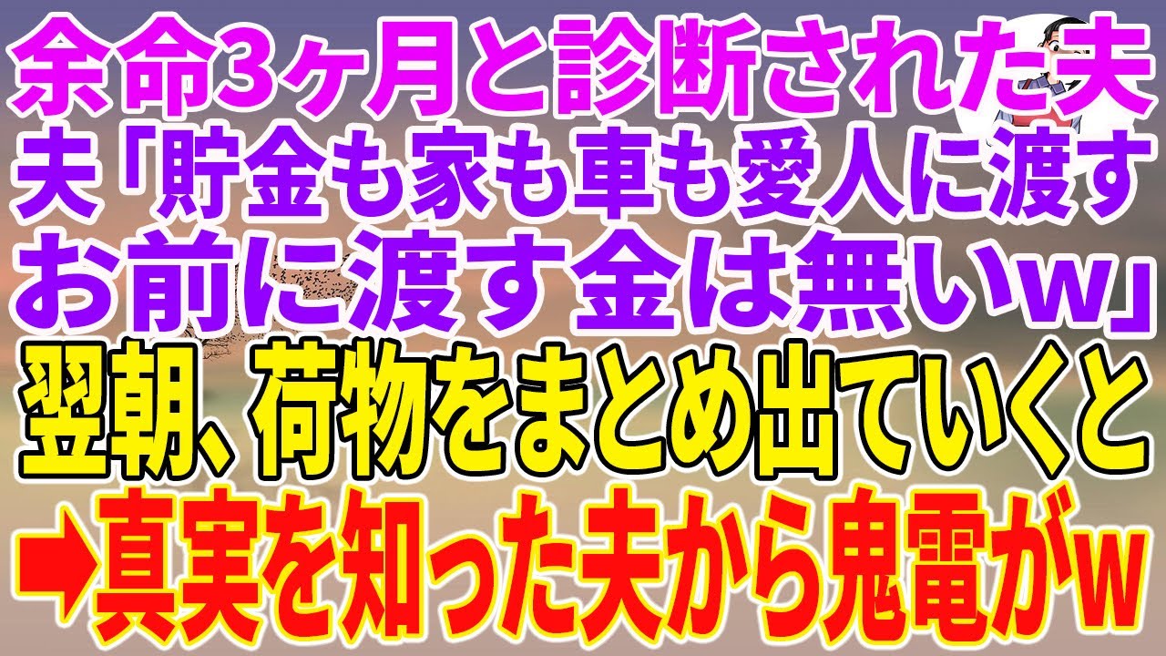 【スカッとする話】余命3ヶ月と診断された夫「俺の貯金も家も車もすべて愛人に渡す。お前に渡す金は無いw」翌朝、荷物をまとめ出ていくと、真実を知った夫から鬼電がw