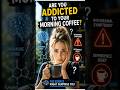Are You Addicted to Your Morning Coffee ?