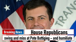 House Republicans swing and miss at Pete Buttigieg – and humiliate themselves in the process