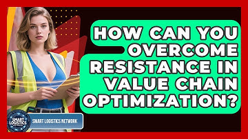 How Can You Overcome Resistance In Value Chain Optimization? - Smart Logistics Network