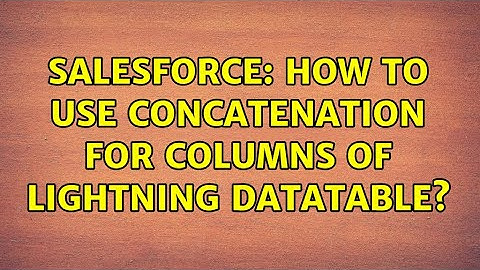 Salesforce: How to use concatenation for columns of lightning datatable? (3 Solutions!!)