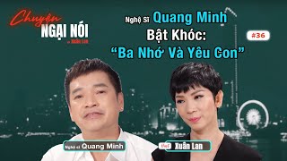 #36 | Phỏng vấn độc quyền: Nghệ Sĩ Quang Minh Bật Khóc “Ba nhớ và yêu con” | Chuyện Ngại Nói