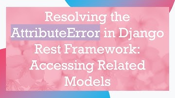 Resolving the AttributeError in Django Rest Framework: Accessing Related Models