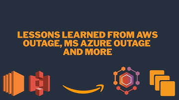Lessons Learned From AWS Outage, MS Azure Outage and More