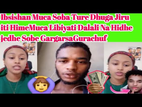 Ibsishan Muca Soba Ture Dhuga Jiru Iti HimeMuca Libiyati Dalali Na Hidhe Jedhe Sobe GargarsaGurachuf 