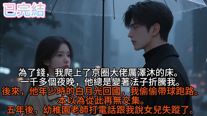 為了錢，我爬上了京圈大佬厲澤沐的床。   一千多個夜晚，他總是變著法子折騰我。 後來，他年少時的白月光回國，我偷偷帶球跑路。 本以為從此再無交集。五年後，幼稚園老師打電話跟我說女兒失蹤了。