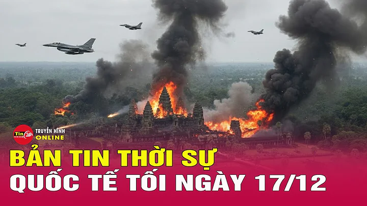 Toàn cảnh thời sự quốc tế tối 17/12: Diễn biến mới tình hình xung đột biên giới Thái Lan - Campuchia