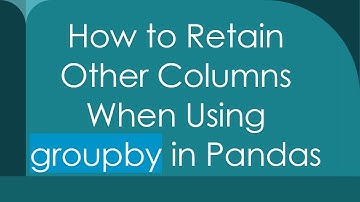 How to Retain Other Columns When Using groupby in Pandas