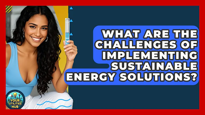What Are the Challenges of Implementing Sustainable Energy Solutions? - Your Utilities Hub