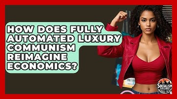 How Does Fully Automated Luxury Communism Reimagine Economics? - Socialism Explained