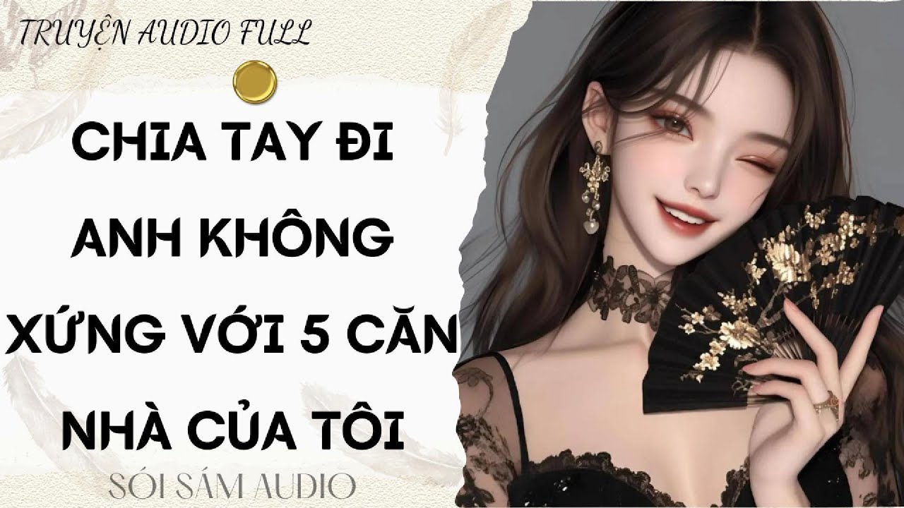 TRUYỆN AUDIO FULL || CHIA TAY ĐI ANH KHÔNG XỨNG VỚI 5 CĂN NHÀ CỦA TÔI