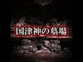 【土着信仰系】「国津神の墓場」立ち去れ・・・【洒落にならないほど怖い話】