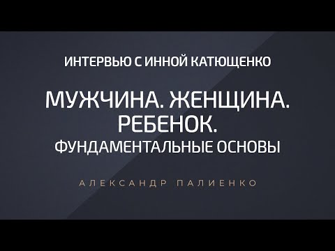 Мужчина. Женщина. Ребенок. Фундаментальные основы. Интервью Инны Катющенко с Александром Палиенко.