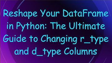 Reshape Your DataFrame in Python: The Ultimate Guide to Changing r_type and d_type Columns