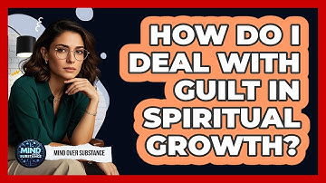 How Do I Deal With Guilt In Spiritual Growth? - Mind Over Substance