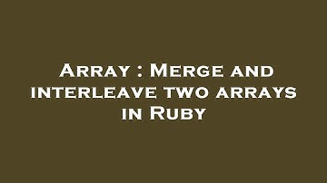 Array : Merge and interleave two arrays in Ruby