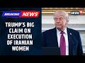 BREAKING | Trump Says Iran Won’t Execute 8 Women After He Demanded Their Release | News18