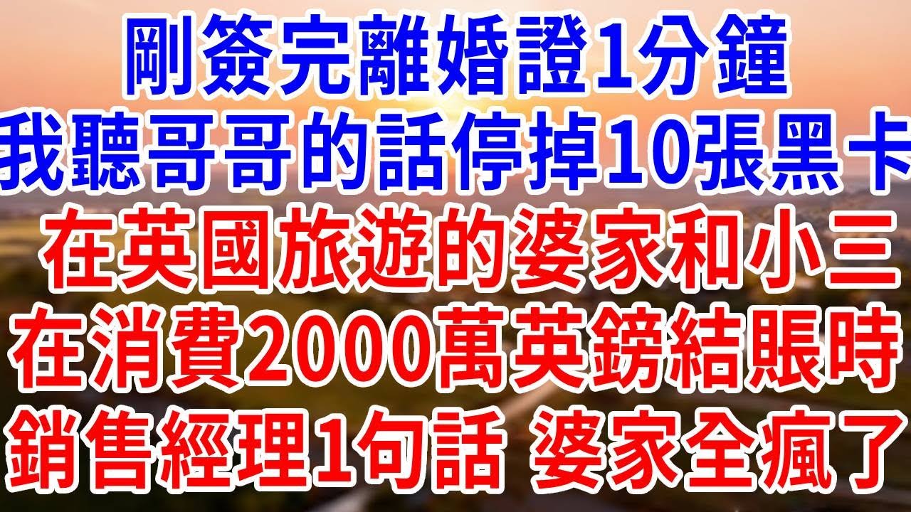 剛簽完離婚證1分鐘，我聽哥哥的話停掉10張黑卡，在英國旅遊的婆家和小三，在消費2000萬英鎊結賬時，銷售經理一句話，婆家全瘋了#婆媳#反轉#爽文
