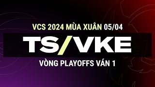 TS vs VKE | Ván 1 | VCS 2024 MÙA XUÂN - Vòng Playoffs | 05.04.2024