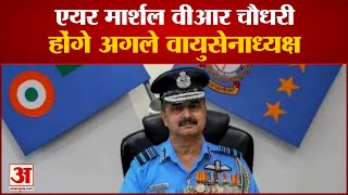 एयर मार्शल वीआर चौधरी होंगे अगले वायुसेनाध्यक्ष |Air Marshal VR Chaudhari Wil Chief of the Air Staff