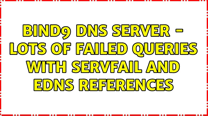 BIND9 DNS SERVER - Lots of failed queries with SERVFAIL and EDNS references