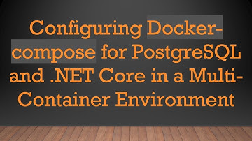 Configuring Docker-compose for PostgreSQL and .NET Core in a Multi-Container Environment