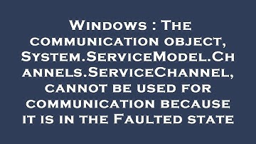 Windows : The communication object, System.ServiceModel.Channels.ServiceChannel, cannot be used for