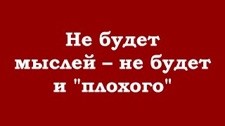 Не будет мыслей – не будет и "плохого"