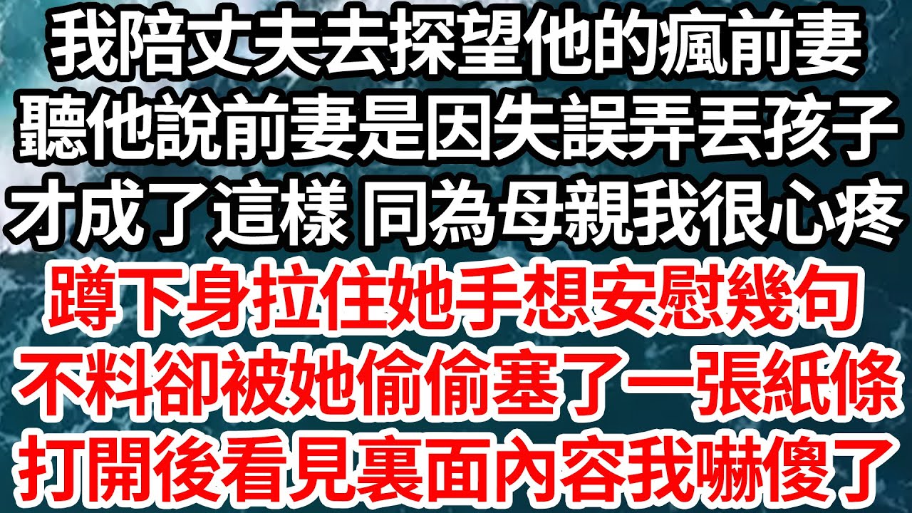 我陪丈夫去探望他的瘋前妻，聽他說前妻是因失誤弄丟孩子，才成了這樣 同為母親我很心疼，蹲下身拉住她手想安慰幾句，不料卻被她偷偷塞了一張紙條，打開後看見裏面內容我嚇傻了【倫理】【都市】