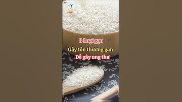 3 loại gạo cực kì nguy hiểm, gây tổn thương cho gan, thận