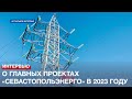 Генеральный директор «Севастопольэнерго» рассказал о главных проектах предприятия в 2023 году