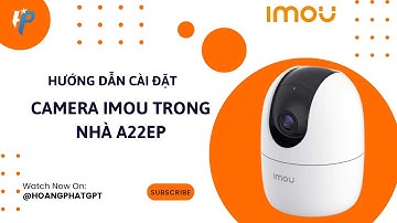 Hướng dẫn cài đặt cơ bản và đầy đủ các tính năng của camera Imou model A22EP - Hoàng Phát GPT