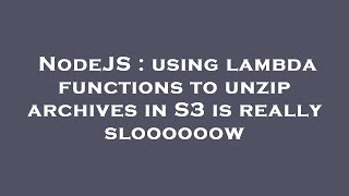 NodeJS : using lambda functions to unzip archives in S3 is really sloooooow