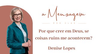 A MENSAGEM POR ELAS | Por que crer em Deus, se coisas ruins me acontecem | Denise Lopes