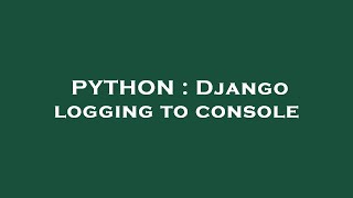 Information PYTHON : Django logging to console Guide