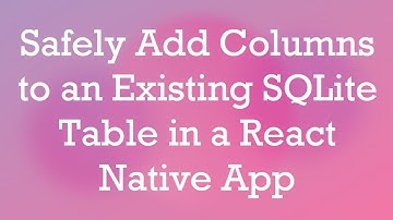 Safely Add Columns to an Existing SQLite Table in a React Native App