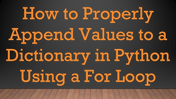 How to Properly Append Values to a Dictionary in Python Using a For Loop