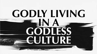 GODLY LIVING IN A GODLESS CULTURE