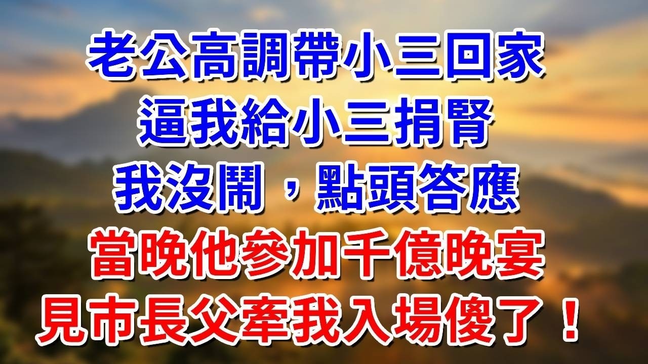 老公高調帶小三回家，逼我給小三捐腎。我沒鬧點頭答應，當晚他參加千億晚宴。見市長父牽我入場傻了！ #阿木講故事#為人處世#生活經驗#情感故事#養老#睡前故事