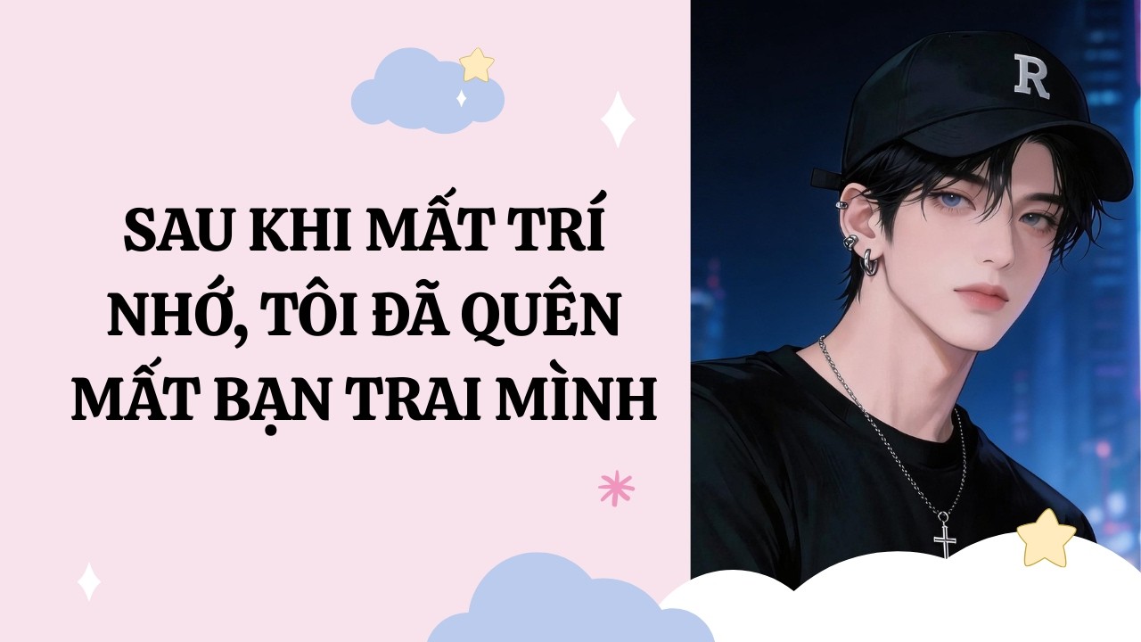 [Đam Mỹ Audio] [Full] SAU KHI MẤT TRÍ NHỚ, TÔI ĐÃ QUÊN MẤT BẠN TRAI MÌNH [Phúc Kim audio]
