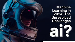 Machine Learning in 2024: The Unresolved Challenges