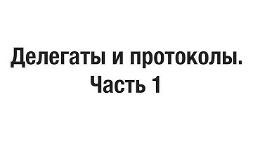 Делегаты и протоколы. Часть 1